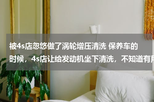 被4s店忽悠做了涡轮增压清洗 保养车的时候，4s店让给发动机坐下清洗，不知道有用吗？