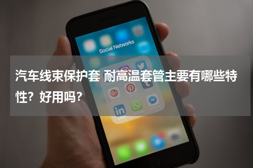 汽车线束保护套 耐高温套管主要有哪些特性？好用吗？