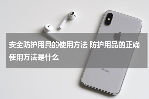 安全防护用具的使用方法 防护用品的正确使用方法是什么