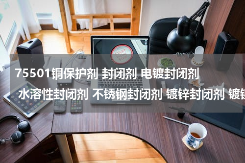 75501铜保护剂 封闭剂 电镀封闭剂 水溶性封闭剂 不锈钢封闭剂 镀锌封闭剂 镀镍封闭剂 镀铬封闭剂 铜件封闭剂 银封闭剂