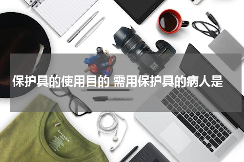 保护具的使用目的 需用保护具的病人是