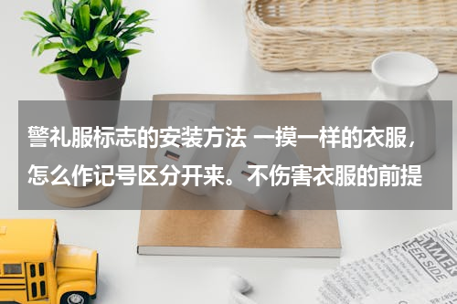 警礼服标志的安装方法 一摸一样的衣服，怎么作记号区分开来。不伤害衣服的前提