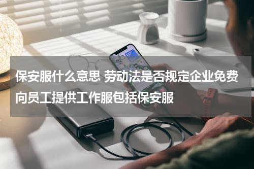 保安服什么意思 劳动法是否规定企业免费向员工提供工作服包括保安服