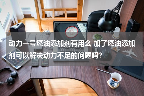 动力一号燃油添加剂有用么 加了燃油添加剂可以解决动力不足的问题吗？