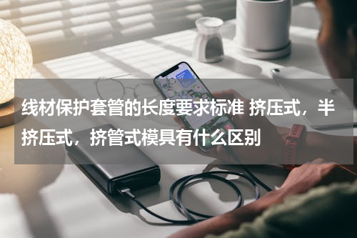 线材保护套管的长度要求标准 挤压式，半挤压式，挤管式模具有什么区别