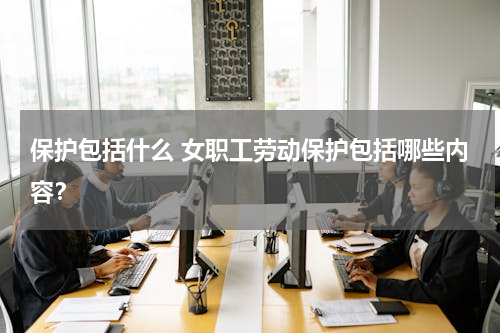 保护包括什么 女职工劳动保护包括哪些内容？