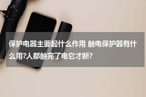 保护电器主要起什么作用 触电保护器有什么用?人都触完了电它才断?