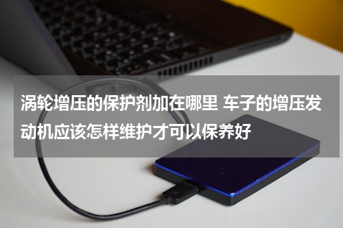涡轮增压的保护剂加在哪里 车子的增压发动机应该怎样维护才可以保养好