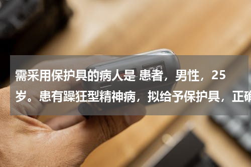需采用保护具的病人是 患者，男性，25岁。患有躁狂型精神病，拟给予保护具，正确的是