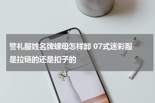 警礼服姓名牌螺母怎样卸 07式迷彩服 是拉链的还是扣子的