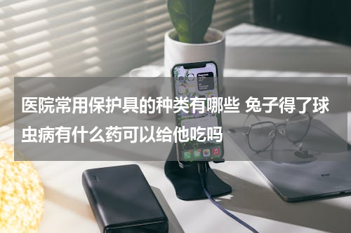 医院常用保护具的种类有哪些 兔子得了球虫病有什么药可以给他吃吗