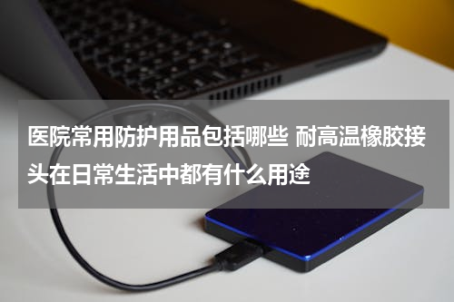 医院常用防护用品包括哪些 耐高温橡胶接头在日常生活中都有什么用途