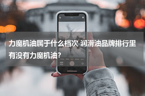 力魔机油属于什么档次 润滑油品牌排行里有没有力魔机油？