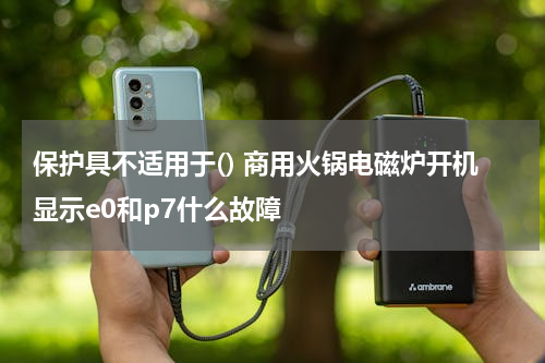 保护具不适用于() 商用火锅电磁炉开机显示e0和p7什么故障