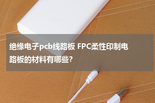 绝缘电子pcb线路板 FPC柔性印制电路板的材料有哪些？