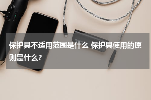 保护具不适用范围是什么 保护具使用的原则是什么？