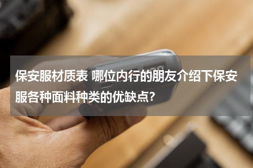 保安服材质表 哪位内行的朋友介绍下保安服各种面料种类的优缺点？