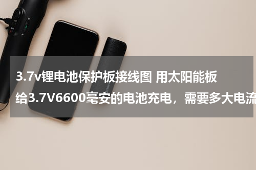 3.7v锂电池保护板接线图 用太阳能板给3.7V6600毫安的电池充电，需要多大电流，多少V？