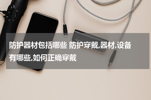 防护器材包括哪些 防护穿戴,器材,设备有哪些,如何正确穿戴