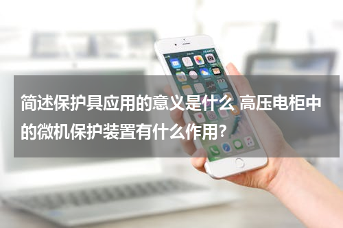 简述保护具应用的意义是什么 高压电柜中的微机保护装置有什么作用？