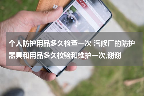 个人防护用品多久检查一次 汽修厂的防护器具和用品多久校验和维护一次,谢谢