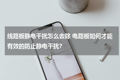 线路板静电干扰怎么去除 电路板如何才能有效的防止静电干扰？
