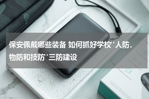 保安佩戴哪些装备 如何抓好学校"人防，物防和技防"三防建设
