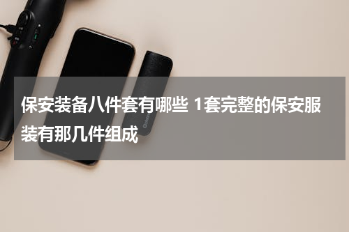 保安装备八件套有哪些 1套完整的保安服装有那几件组成
