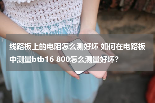 线路板上的电阻怎么测好坏 如何在电路板中测量btb16 800怎么测量好坏？