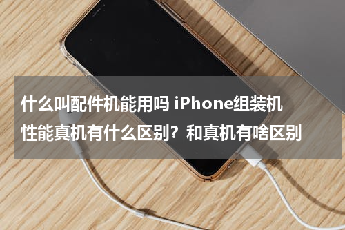 什么叫配件机能用吗 iPhone组装机性能真机有什么区别？和真机有啥区别