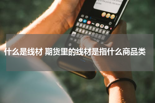 什么是线材 期货里的线材是指什么商品类