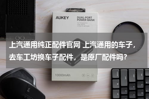 上汽通用纯正配件官网 上汽通用的车子，去车工坊换车子配件，是原厂配件吗？