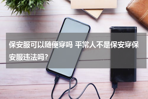 保安服可以随便穿吗 平常人不是保安穿保安服违法吗？
