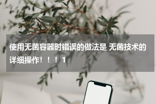 使用无菌容器时错误的做法是 无菌技术的详细操作！！！1