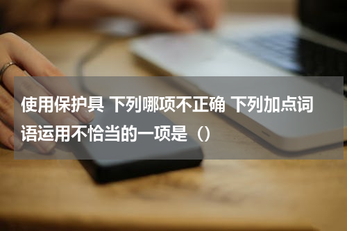 使用保护具 下列哪项不正确 下列加点词语运用不恰当的一项是（）