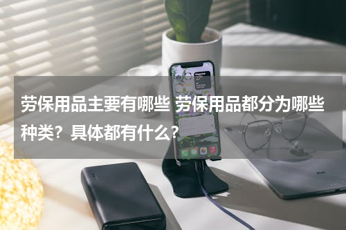 劳保用品主要有哪些 劳保用品都分为哪些种类？具体都有什么？