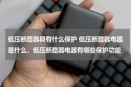 低压断路器具有什么保护 低压断路器电器是什么，低压断路器电器有哪些保护功能