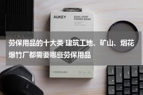 劳保用品的十大类 建筑工地、矿山、烟花爆竹厂都需要哪些劳保用品