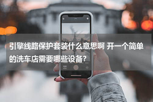 引擎线路保护套装什么意思啊 开一个简单的洗车店需要哪些设备？