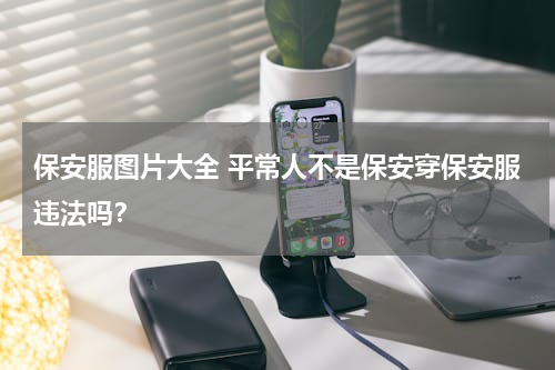 保安服图片大全 平常人不是保安穿保安服违法吗？