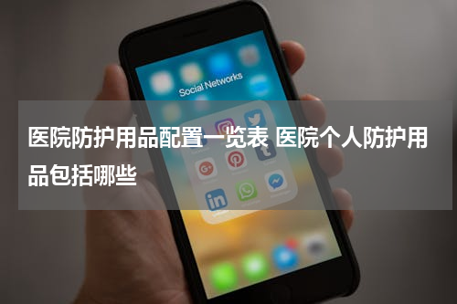 医院防护用品配置一览表 医院个人防护用品包括哪些