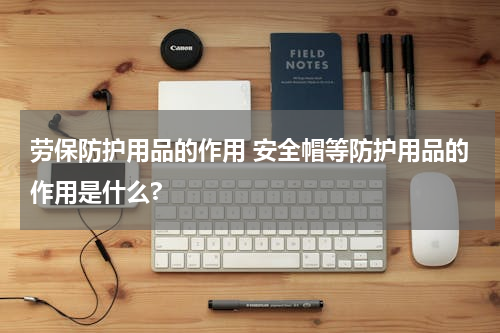 劳保防护用品的作用 安全帽等防护用品的作用是什么?