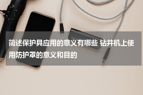 简述保护具应用的意义有哪些 钻井机上使用防护罩的意义和目的