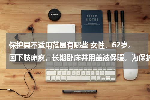 保护具不适用范围有哪些 女性，62岁。因下肢瘫痪，长期卧床并用盖被保暖。为保护双足功能，可选用的保护具是（　　）。