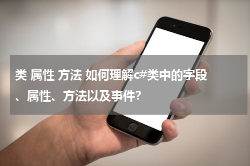 类 属性 方法 如何理解c#类中的字段、属性、方法以及事件？