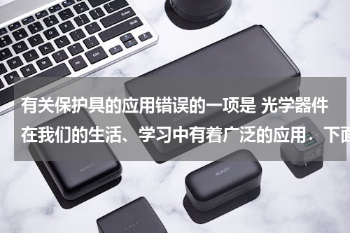 有关保护具的应用错误的一项是 光学器件在我们的生活、学习中有着广泛的应用．下面的介绍有一项不切实际，它是（　　）A．近视眼镜利用