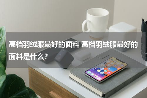 高档羽绒服最好的面料 高档羽绒服最好的面料是什么？