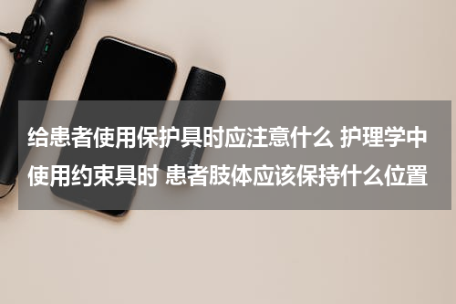 给患者使用保护具时应注意什么 护理学中使用约束具时 患者肢体应该保持什么位置
