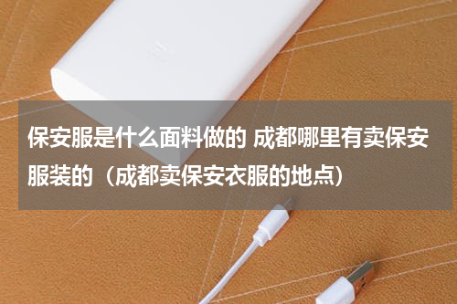 保安服是什么面料做的 成都哪里有卖保安服装的（成都卖保安衣服的地点）