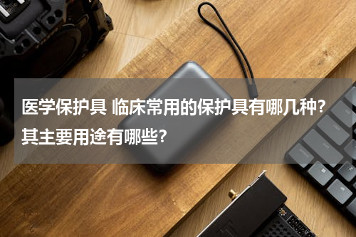 医学保护具 临床常用的保护具有哪几种？其主要用途有哪些？